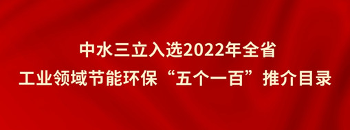 ?中水三立入選2022年全省工業(yè)領(lǐng)域節(jié)能環(huán)?！拔鍌€一百”推介目錄