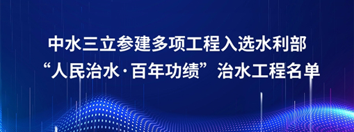 中水三立參建多項(xiàng)工程入選水利部“人民治水·百年功績”治水工程名單