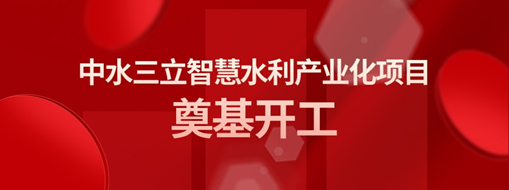 ?總投資3億！中水三立智慧水利產(chǎn)業(yè)化項(xiàng)目奠基開工儀式隆重舉行