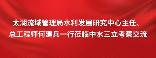 ?太湖流域管理局水利發(fā)展研究中心主任、總工程師何建兵一行蒞臨中水三立考察交流